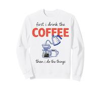 First I Drink The Coffee Then I Do The Things Sweatshirt