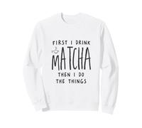First I Drink The Matcha Then I Do The Things Funny Quote Sweatshirt