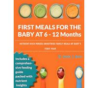 First Meals For The Baby At 6 -12 Months: Nutrient-Rich Purees Smoothies & Family Meals of Baby’s First Year