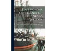 First Mohonk Conference On The Negro Question: Held At Lake Mohonk, Ulster County, New York, June 4, 5, 6, 1890