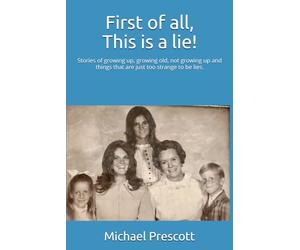 First of all, This is a lie!: Stories of growing up, growing old, not growing up and things that are just too strange to be lies.