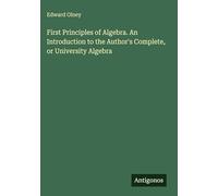 First Principles of Algebra. An Introduction to the Author's Complete, or University Algebra