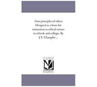 First Principles Of Ethics. Designed As A Basis For Instruction In Ethical Science In Schools And Colleges. By J.T. Champlin ...