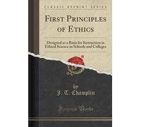 First Principles of Ethics: Designed as a Basis for Instruction in Ethical Science in Schools and Colleges (Classic Reprint) by J. T. Champlin (2015-09-27)