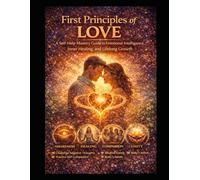 First Principles of Love:: A Self-Help Mastery Guide to Emotional Intelligence, Inner Healing, and Lifelong Growth