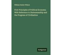 First Principles of Political Economy. With Reference to Statesmanship and the Progress of Civilization