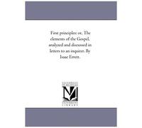 First Principles: Or, The Elements Of The Gospel, Analyzed And Discussed In Letters To An Inquirer. By Isaac Errett.