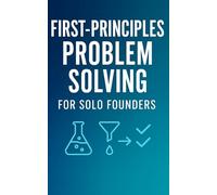 First-Principles Problem Solving for Solo Founders: Validate your startup idea, run rapid MVP tests, price with confidence, and find product-market fit