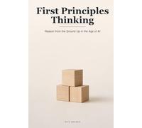 First Principles Thinking: How to Reason from the Ground Up and Think for Yourself When AI Hands You the Answers