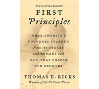 First Principles: What America's Founders Learned from the Greeks, Romans, and the Enlightenment - A NYT Bestselling History of Ideas