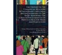 First Report On The Commercial Relations Between France And Great Britain, Addressed To The Right Honorable The Lords Of The Committee Of Privy Council For Trade And Plantations