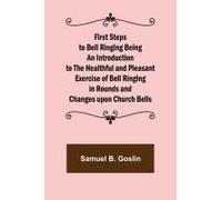 First Steps To Bell Ringing Being An Introduction To The Healthful And Pleasant Exercise Of Bell Ringing In Rounds And Changes Upon Church Bells