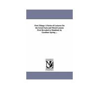 First Things: A Series Of Lectures On The Great Facts And Moral Lessons First Revealed To Mankind, By Gardiner Spring ...