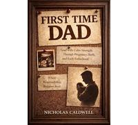 First Time Dad: How to Lead with Calm Strength Through Pregnancy, Birth, and Early Fatherhood When Responsibility Becomes Real
