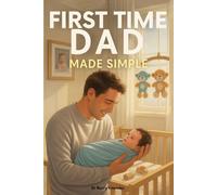 First Time Dad Made Simple: How to Be a Great Father from Day One-Master Pregnancy Support, Prepare for Baby with Confidence, and Build a Strong Bond with Your Partner and Child