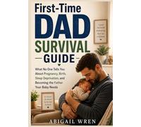 First-Time Dad Survival Guide: What No One Tells You About Pregnancy, Birth, Sleep Deprivation, and Becoming the Father Your Baby Needs