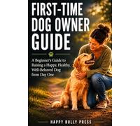 FIRST-TIME DOG OWNER GUIDE: A Beginner's Guide To Raising A Happy, Healthy, Well-Behaved Dog From Day One