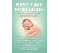 First-Time Mom Guide to Pregnancy and Newborn Care: A Complete Step-by-Step Handbook for Pregnancy Preparation, Trimester Changes, Nutrition, Delivery, and Baby Care for New Moms