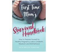 First Time Mom's Survival Handbook: How To Prepare Yourself For Healthy Pregnancy, Labor, Childbirth, Newborn And Motherhood (Momming Made Easy-Ish)
