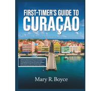 First-Timer’s Guide to Curaçao: Your Complete Handbook to History, Outdoor Adventures, Dining, Culture, Hidden Gems, and Travel Essentials with Illustrated Maps and Visual Imagery