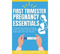 First Trimester Pregnancy Essentials: A Week-by-Week Guide to Your Baby’s Growth, Your Body’s Changes, and What Really Matters in the First 3 Months