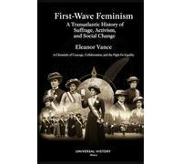 First-Wave Feminism: A Transatlantic History of Suffrage, Activism, and Social Change: A Chronicle of Courage, Collaboration, and the Fight for Equality