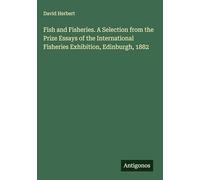 Fish and Fisheries. A Selection from the Prize Essays of the International Fisheries Exhibition, Edinburgh, 1882