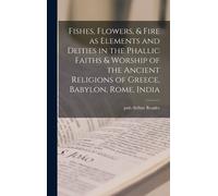Fishes, Flowers, & Fire As Elements And Deities In The Phallic Faiths & Worship Of The Ancient Religions Of Greece, Babylon, Rome, India