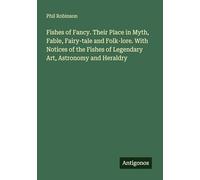 Fishes of Fancy. Their Place in Myth, Fable, Fairy-tale and Folk-lore. With Notices of the Fishes of Legendary Art, Astronomy and Heraldry