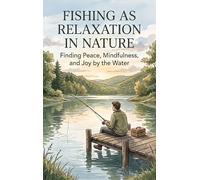 Fishing as Relaxation in Nature: Finding Peace, Mindfulness, and Joy by the Water
