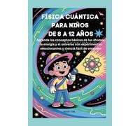 FÍSICA CUÁNTICA PARA NIÑOS DE 8 A 12 AÑOS: Aprenda los conceptos básicos de los átomos, la energía y el universo con experimentos emocionantes y ciencia fácil de entender