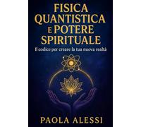 Fisica quantistica e potere spirituale: Il codice per creare la tua nuova realtà