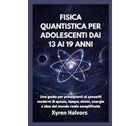 FISICA QUANTISTICA PER ADOLESCENTI DAI 13 AI 19 ANNI: Una guida per principianti ai concetti moderni di spazio, tempo, atomi, energia e idee del mondo reale semplificate