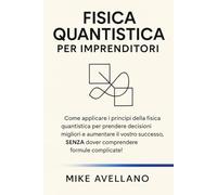 FISICA QUANTISTICA PER IMPRENDITORI: Come applicare i principi della fisica quantistica per prendere decisioni migliori e aumentare il vostro successo, SENZA dover comprendere formule complicate!