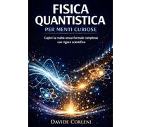 Fisica Quantistica per Menti Curiose: Capire la realtà senza formule complesse con rigore scientifico