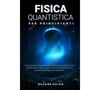 Fisica Quantistica Per Principianti: Comprendere L'incomprensibile: Dalla Teoria Della Relatività Ai Buchi Neri, Scopri I Segreti Nascosti Dell'universo E La Potenza Della Legge Dell'attrazione.