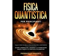 Fisica Quantistica Per Principianti: Impara In Modo Semplice Le Teorie Dei Buchi Neri E Della Relatività Scopri Lenergia Delluniverso, La Connessione Spazio-Tempo E Le Particelle Elementari