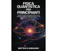 FISICA QUANTISTICA PER PRINCIPIANTI: Una Guida Introduttiva alla Scoperta della Meccanica Quantistica, Esplorando la Legge dell'Attrazione e le sue Intersezioni con la Psicologia Cognitiva