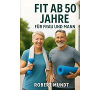 Fit ab 50 Jahre für Frau und Mann: Das umfassende Handbuch für Vitalität und Kraft im besten Alter