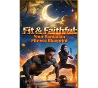 Fit & Faithful: Your Ramadan Fitness Blueprint: The Complete Guide to Training, Preserving Energy, and Maintaining Strength During Ramadan Fasting