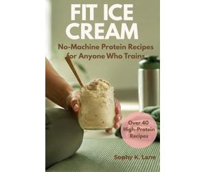 FIT ICE CREAM No-Machine Protein Recipes for Anyone Who Trains: Sweet, protein-packed snacks ready in minutes, for before and after your workout - ... recipe, and none of the flavor compromise.