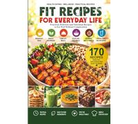 FIT RECIPES FOR EVERYDAY LIFE: Practical, Delicious and Nutritious Recipes to Eat Well Without Complication