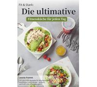 Fit & Stark: Die ultimative Fitnessküche für jeden Tag: 100 gesunde Rezepte für Muskelaufbau, Fettabbau und Energie - einfach, nahrhaft und alltagstauglich