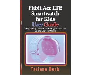 Fitbit Ace LTE Smartwatch for Kids User Guide: Step-by-Step Instructions for Beginners to Set Up and Use Your Watch