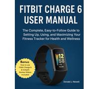 Fitbit Charge 6 User Manual: The Complete, Easy-to-Follow Guide to Setting Up, Using, and Maximizing Your Fitness Tracker for Health and Wellness