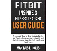 Fitbit Inspire 3 Fitness Tracker User Guide: A Complete Step-by-Step Guide to Setting Up, Tracking Sleep, Monitoring Health, and Maximizing Your Wearable Tech with Expert Tips & Tricks