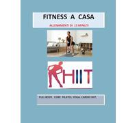 FITNESS A CASA, ALLENAMENTI DI 15 MINUTI: FULL BODY, CORE PILATES, YOGA, CARDIO HIIT, SEI SETTIMANE DI ALLENAMENTO VARIO E PROGRESSIVO, PER ESSERE PIU’ FORTE, PIU’ SNELLA E IN SALUTE