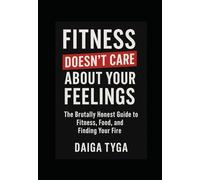 FITNESS DOESN'T CARE ABOUT YOUR FEELINGS: The Brutally Honest Guide to Fitness, Food, and Finding Your Fire