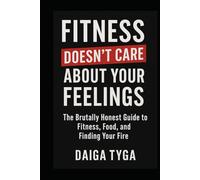 FITNESS DOESN'T CARE ABOUT YOUR FEELINGS: The Brutally Honest Guide to Fitness, Food, and Finding Your Fire