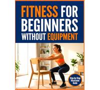 Fitness for Beginners Without Equipments: The Ultimate Home Workout Book for Absolute Beginners. A Step-by-Step Fitness Guide to Lose Weight and Build Strength with this Beginner Book